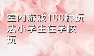 室内游戏100种玩法小学生在学校玩