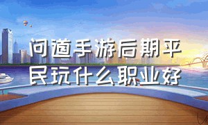 问道手游后期平民玩什么职业好