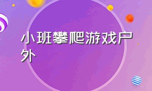 小班攀爬游戏户外（幼儿户外攀爬类游戏小班）