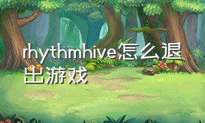 rhythmhive怎么退出游戏（rhythm hive下载后怎么玩）