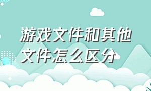 游戏文件和其他文件怎么区分（游戏文件一般储存在哪里）