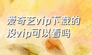 爱奇艺vip下载的没vip可以看吗（爱奇艺vip下载vip结束还有视频吗）