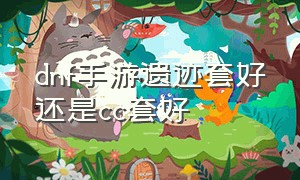 dnf手游遗迹套好还是cc套好