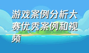 游戏案例分析大赛优秀案例和视频