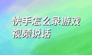 快手怎么录游戏视频说话（快手如何发游戏视频并配音乐）