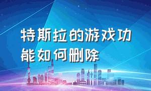 特斯拉的游戏功能如何删除