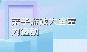 亲子游戏大全室内运动