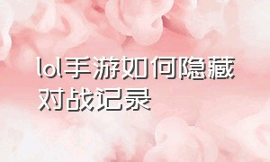 lol手游如何隐藏对战记录（lol手游人工客服24小时在）