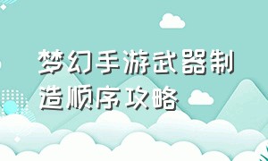 梦幻手游武器制造顺序攻略（梦幻手游平民打造装备详细攻略）