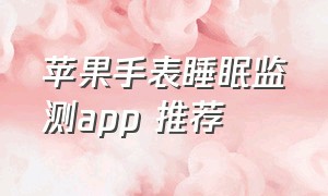 苹果手表睡眠监测app 推荐（苹果手表用哪个软件监测睡眠最好）