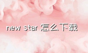 new star 怎么下载（superstar最新版官方下载）