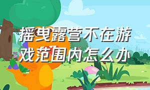 摇曳露营不在游戏范围内怎么办