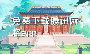 免费下载腾讯麻将app（腾讯麻将下载最新版本官网下载）