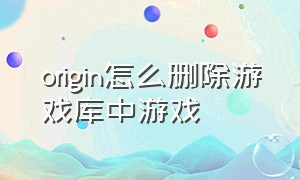 origin怎么删除游戏库中游戏（为什么origin无法新增游戏库）