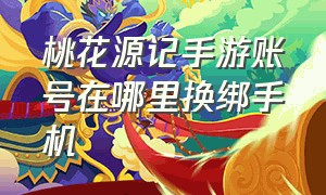 桃花源记手游账号在哪里换绑手机