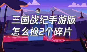 三国战纪手游版怎么捡2个碎片