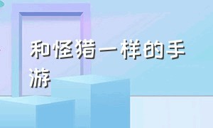 和怪猎一样的手游（和怪猎一样的手游）