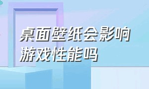 桌面壁纸会影响游戏性能吗