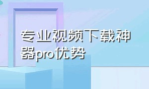 专业视频下载神器pro优势