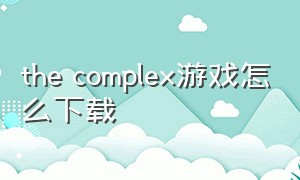 the complex游戏怎么下载（thecomplex游戏怎么调中文）