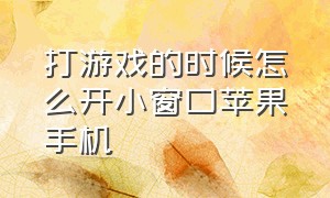 打游戏的时候怎么开小窗口苹果手机（苹果手机如何在游戏时开小窗口）