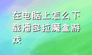 在电脑上怎么下载潘多拉魔盒游戏