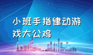 小班手指律动游戏大公鸡