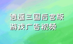 逍遥三国后宫版游戏广告视频