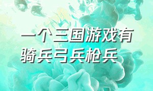 一个三国游戏有骑兵弓兵枪兵