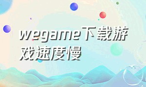 wegame下载游戏速度慢