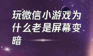 玩微信小游戏为什么老是屏幕变暗