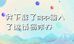 我下载了app输入了邀请码咋办