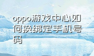 oppo游戏中心如何换绑定手机号码（oppo游戏中心改绑手机号怎么弄）