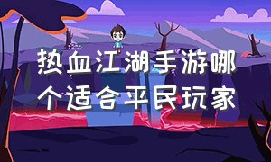 热血江湖手游哪个适合平民玩家