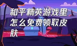 和平精英游戏里怎么免费领取皮肤