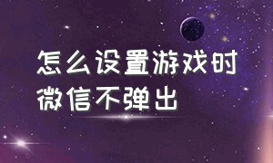 怎么设置游戏时微信不弹出