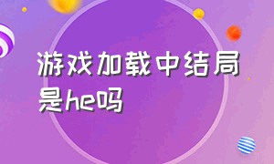 游戏加载中结局是he吗