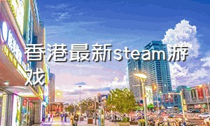 香港最新steam游戏（steam香港区什么游戏便宜）