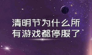 清明节为什么所有游戏都停服了（今年清明节所有游戏停服吗）