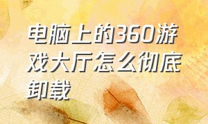 电脑上的360游戏大厅怎么彻底卸载