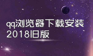 qq浏览器下载安装2018旧版