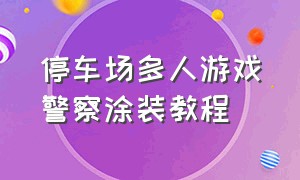 停车场多人游戏警察涂装教程（停车场游戏警车涂装）