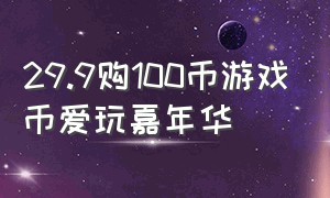 29.9购100币游戏币爱玩嘉年华（爱玩嘉年华币通用吗）