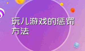 玩儿游戏的惩罚方法