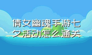 倩女幽魂手游七夕活动怎么通关（倩女幽魂手游最新节日活动）