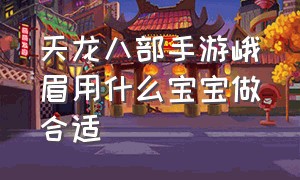 天龙八部手游峨眉用什么宝宝做合适