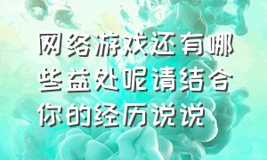 网络游戏还有哪些益处呢请结合你的经历说说（谈谈你对网络游戏的看法）