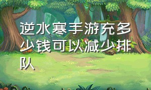 逆水寒手游充多少钱可以减少排队（逆水寒手游充5000了还是没有额度）