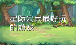 星际公民最好玩的游戏（星际公民游戏可以遇见其余玩家吗）