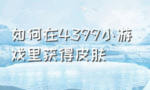 如何在4399小游戏里获得皮肤（4399小游戏怎么才能调到极速模式）